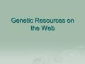 Genetic Resources on the Web. Vast amounts of genetic information can be found on the Web. However, finding accurate and useful information can be tedious.