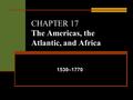 CHAPTER 17 The Americas, the Atlantic, and Africa 1530–1770.