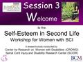 Session 3 W elcome to the Self-Esteem in Second Life Workshop for Women with SCI A research study conducted by: Center for Research on Women with Disabilities.