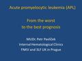 Acute promyelocytic leukemia (APL) From the worst to the best prognosis MUDr. Petr Pavlíček Internal Hematological Clinics FNKV and 3LF UK in Prague.