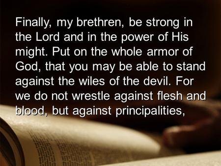 Finally, my brethren, be strong in the Lord and in the power of His might. Put on the whole armor of God, that you may be able to stand against the wiles.