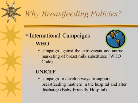 Why Breastfeeding Policies?  International Campaigns –WHO campaign against the extravagant and untrue marketing of breast milk substitutes (WHO Code)
