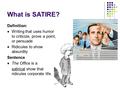 What is SATIRE? Definition: Writing that uses humor to criticize, prove a point, or persuade Ridicules to show absurdity Sentence The Office is a satirical.