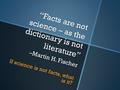 “Facts are not science – as the dictionary is not literature” –Martin H. Fischer If science is not facts, what is it?