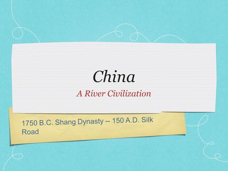 1750 B.C. Shang Dynasty -- 150 A.D. Silk Road China A River Civilization.