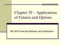 Chapter 29 – Applications of Futures and Options BA 543 Financial Markets and Institutions.