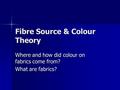 Fibre Source & Colour Theory Where and how did colour on fabrics come from? What are fabrics?