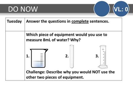 TuesdayAnswer the questions in complete sentences. Which piece of equipment would you use to measure 8mL of water? Why? 1. 2. 3. Challenge: Describe why.