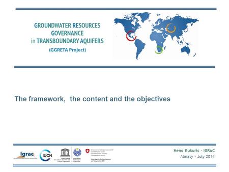 Neno Kukuric - IGRAC Almaty - July 2014 The framework, the content and the objectives.