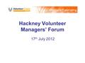 Hackney Volunteer Managers’ Forum 17 th July 2012.