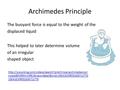 Archimedes Principle The buoyant force is equal to the weight of the displaced liquid This helped to later determine volume of an irregular shaped object.
