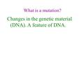 What is a mutation? Changes in the genetic material (DNA). A feature of DNA.