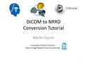 DICOM to NRRD Conversion Tutorial Martin Styner 1 University of North Carolina Neuro Image Research and Analysis Lab.