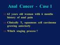 Anal Cancer - Case 1  62 years old woman with 6 months history of anal pain  Clinically T 3 squamous cell carcinoma growing anteriorly  Which staging.