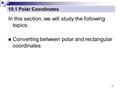 1 10.1 Polar Coordinates In this section, we will study the following topics: Converting between polar and rectangular coordinates.