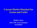 Current Market Situation For Grains and Cattle! Rodney Jones OSU NW Area Extension Economist.