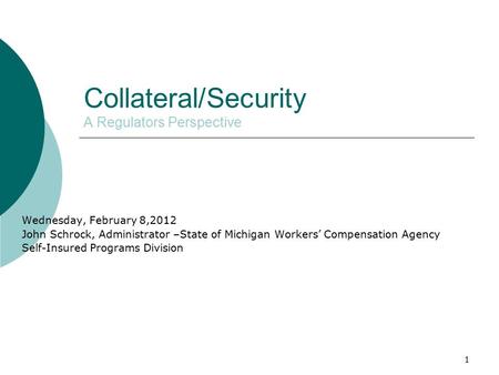 1 Collateral/Security A Regulators Perspective Wednesday, February 8,2012 John Schrock, Administrator –State of Michigan Workers’ Compensation Agency Self-Insured.