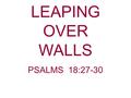 LEAPING OVER WALLS PSALMS 18:27-30. We have all heard or uttered statements like: “I came up against a wall and couldn’t go any further.” “We have several.