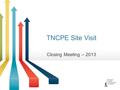 TNCPE Site Visit Closing Meeting – 2013. Key Points Thank you for your hospitality and courtesies! We applaud your efforts towards performance excellence.