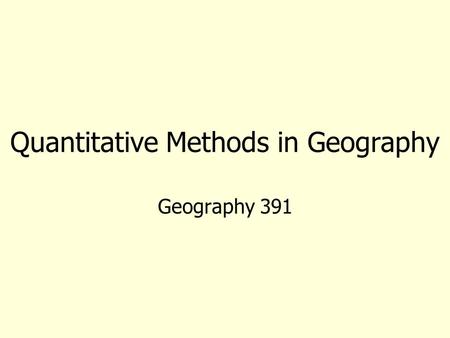 Quantitative Methods in Geography Geography 391. Introductions and Questions What (and when) was the last math class you had? Have you had statistics.