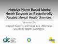 Intensive Home-Based Mental Health Services as Educationally Related Mental Health Services Presented by: Maggie Roberts and Suge Lee, Attorneys Disability.