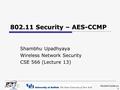 Shambhu Upadhyaya 1 802.11 Security – AES-CCMP Shambhu Upadhyaya Wireless Network Security CSE 566 (Lecture 13)