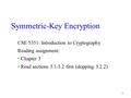 1 Symmetric-Key Encryption CSE 5351: Introduction to Cryptography Reading assignment: Chapter 3 Read sections 3.1-3.2 first (skipping 3.2.2)