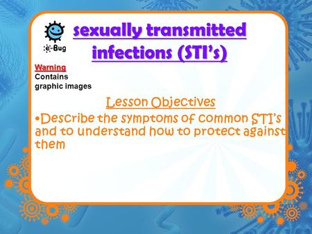 Sexually transmitted infections (STI’s) Lesson Objectives Describe the symptoms of common STI’s and to understand how to protect against them Warning Contains.