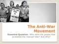 The Anti-War Movement Essential Question: Who were the people that protested the Vietnam War? And Why?
