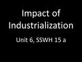 Impact of Industrialization Unit 6, SSWH 15 a. Industrialization Changes Life Factories pay more than farms, spur demand for more expensive goods Urbanization—city-building.