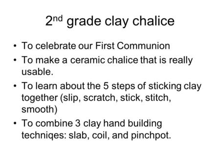 2 nd grade clay chalice To celebrate our First Communion To make a ceramic chalice that is really usable. To learn about the 5 steps of sticking clay together.