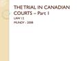 THE TRIAL IN CANADIAN COURTS – Part 1 LAW 12 MUNDY - 2008.