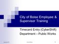 January 2011City of Boise 1 City of Boise Employee & Supervisor Training Timecard Entry (CyberShift) Department – Public Works.