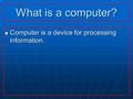 What is a computer? Computer is a device for processing information.