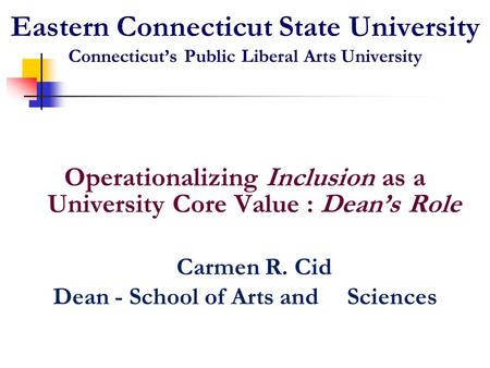 Eastern Connecticut State University Connecticut’s Public Liberal Arts University Operationalizing Inclusion as a University Core Value : Dean’s Role Carmen.