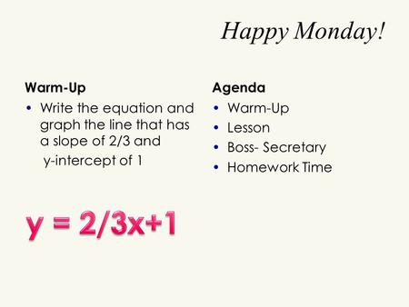 Happy Monday! Warm-Up Write the equation and graph the line that has a slope of 2/3 and y-intercept of 1 Agenda Warm-Up Lesson Boss- Secretary Homework.