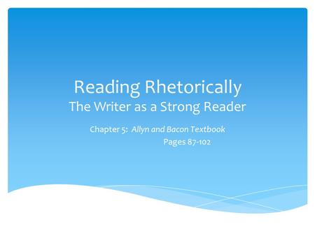 Reading Rhetorically The Writer as a Strong Reader Chapter 5: Allyn and Bacon Textbook Pages 87-102.