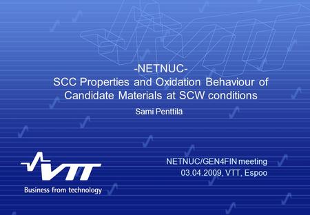 -NETNUC- SCC Properties and Oxidation Behaviour of Candidate Materials at SCW conditions NETNUC/GEN4FIN meeting 03.04.2009, VTT, Espoo Sami Penttilä.