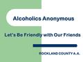 Alcoholics Anonymous Let’s Be Friendly with Our Friends ROCKLAND COUNTY A.A.