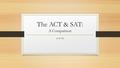 The ACT & SAT: A Comparison 4/9/15. What’s The Difference? SAT is more of an aptitude test, testing reasoning and verbal abilities ACT is an achievement.