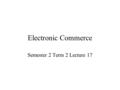 Electronic Commerce Semester 2 Term 2 Lecture 17.