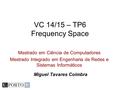 Mestrado em Ciência de Computadores Mestrado Integrado em Engenharia de Redes e Sistemas Informáticos VC 14/15 – TP6 Frequency Space Miguel Tavares Coimbra.