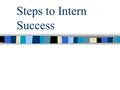 Steps to Intern Success. Prepare for your internship Do a thorough search for your internship using: Books Internet Sites Previous intern information.