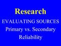Research EVALUATING SOURCES Primary vs. Secondary Reliability.