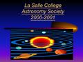 La Salle College Astronomy Society 2000-2001 Aims and Objectives raising our schoolmates’ interest and clearing out their fears in Astronomy give more.