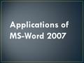 Applications of MS-Word 2007. ● Letters Microsoft Word 2007 is a great tool that allows you to draft a number of written correspondences, from simple.