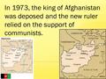 In 1973, the king of Afghanistan was deposed and the new ruler relied on the support of communists.