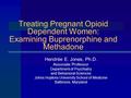 Treating Pregnant Opioid Dependent Women: Examining Buprenorphine and Methadone Hendrée E. Jones, Ph.D. Associate Professor Department of Psychiatry and.