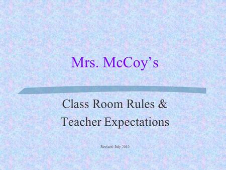 Mrs. McCoy’s Class Room Rules & Teacher Expectations Revised: July 2010.