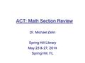 ACT: Math Section Review Dr. Michael Zelin Spring Hill Library May 23 & 27, 2014 Spring Hill, FL.